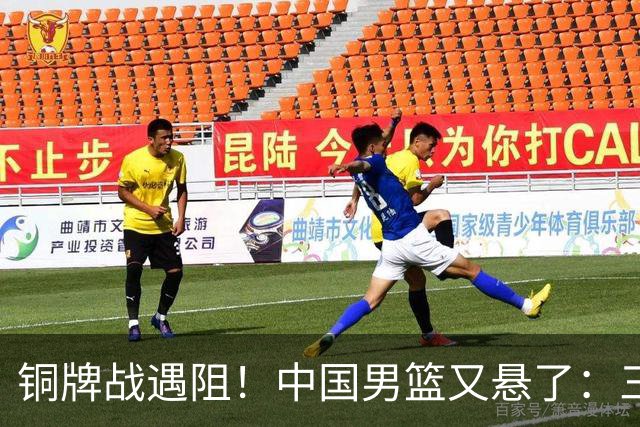 铜牌战遇阻！中国男篮又悬了：三项数据齐拉胯，郭士强变阵失败！